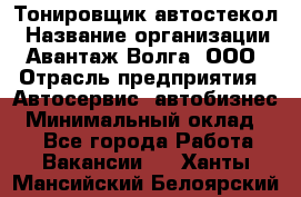 Тонировщик автостекол › Название организации ­ Авантаж-Волга, ООО › Отрасль предприятия ­ Автосервис, автобизнес › Минимальный оклад ­ 1 - Все города Работа » Вакансии   . Ханты-Мансийский,Белоярский г.